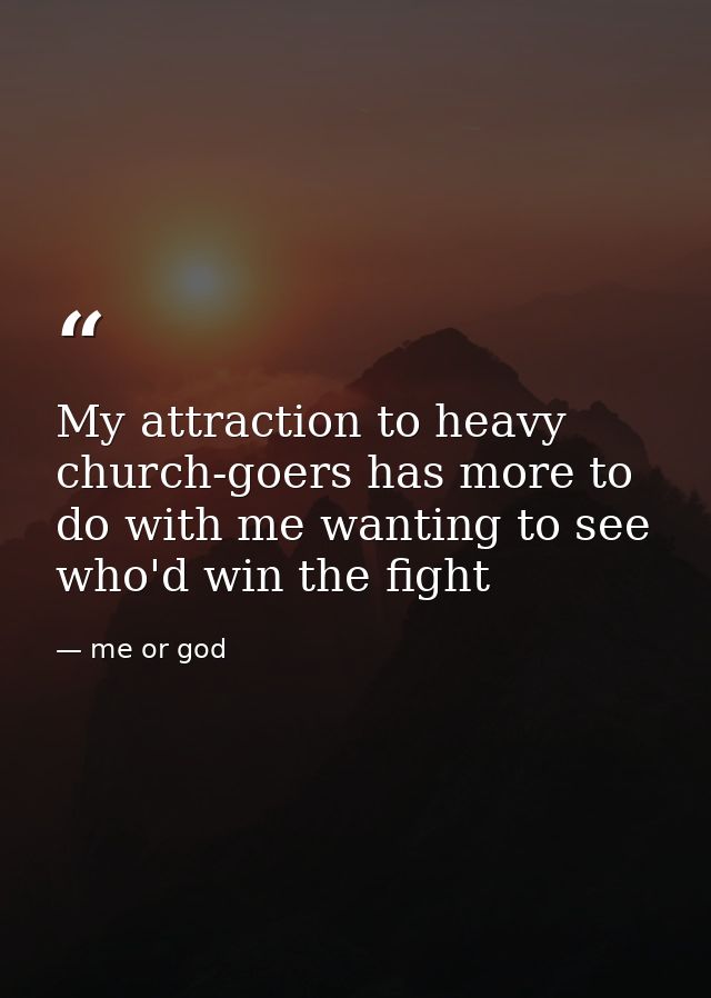 My attraction to heavy church-goers has more to do with me wanting to see who'd win the fight — me or god