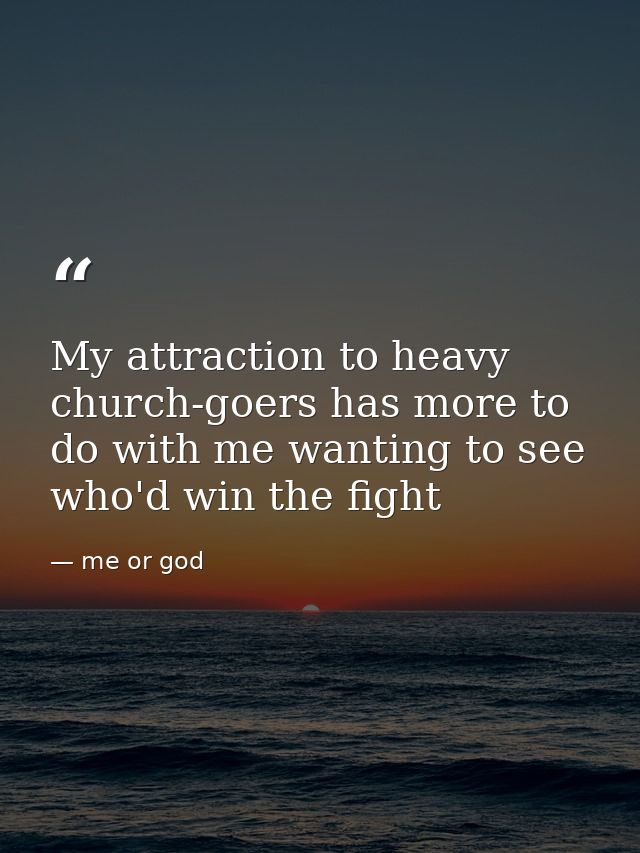 My attraction to heavy church-goers has more to do with me wanting to see who'd win the fight — me or god