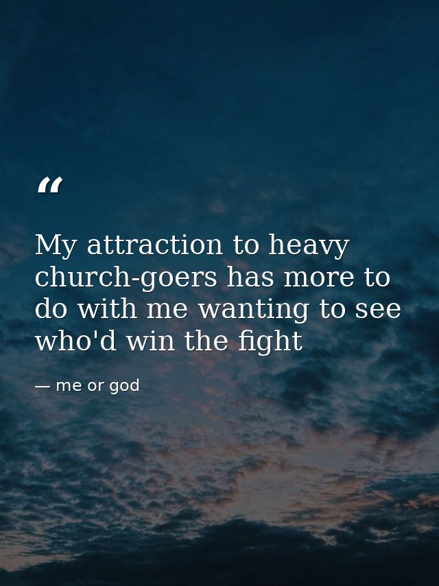 My attraction to heavy church-goers has more to do with me wanting to see who'd win the fight — me or god