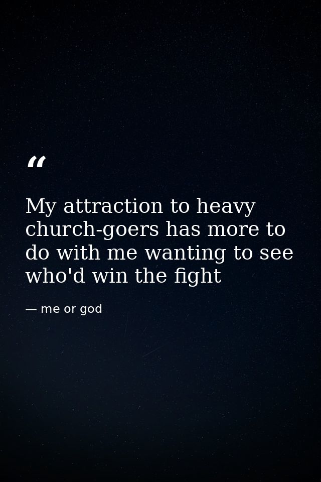 My attraction to heavy church-goers has more to do with me wanting to see who'd win the fight — me or god