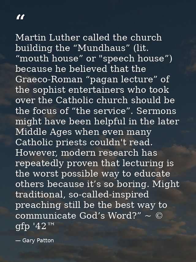 Martin Luther called the church building the “Mundhaus” (lit. “mouth house” or "speech house”) because he believed that  — Gary Patton