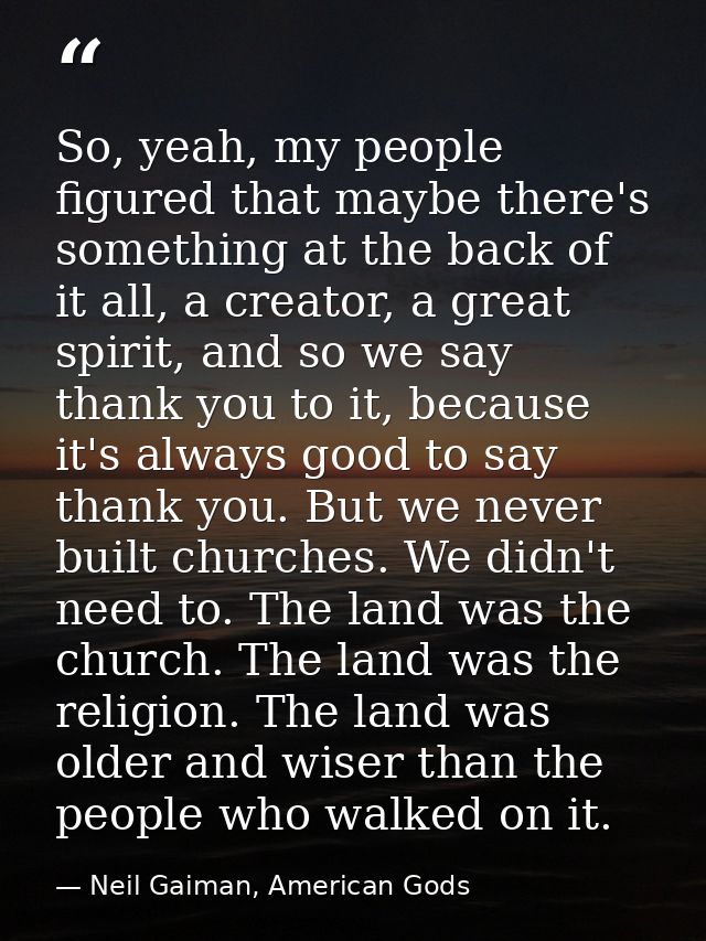 So, yeah, my people figured that maybe there's something at the back of it all, a creator, a great spirit, and so we say — Neil Gaiman, American Gods