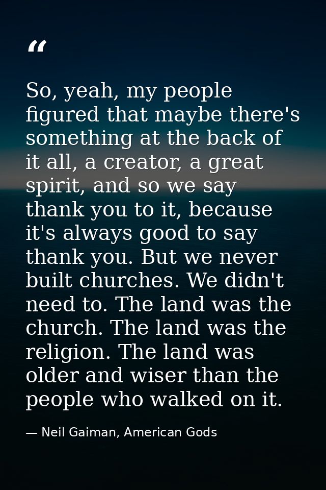 So, yeah, my people figured that maybe there's something at the back of it all, a creator, a great spirit, and so we say — Neil Gaiman, American Gods