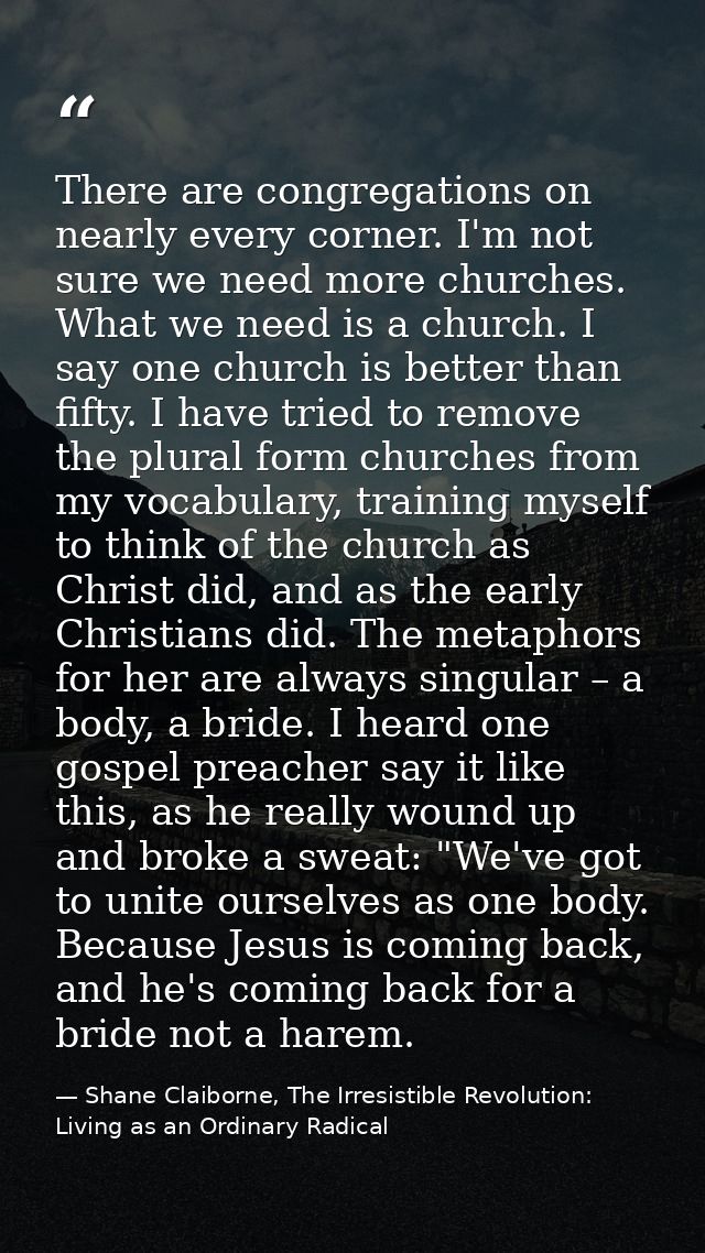 There are congregations on nearly every corner. I'm not sure we need more churches. What we need is a church. I say one  — Shane Claiborne, The Irresistible Revolution: Living as an Ordinary Radical