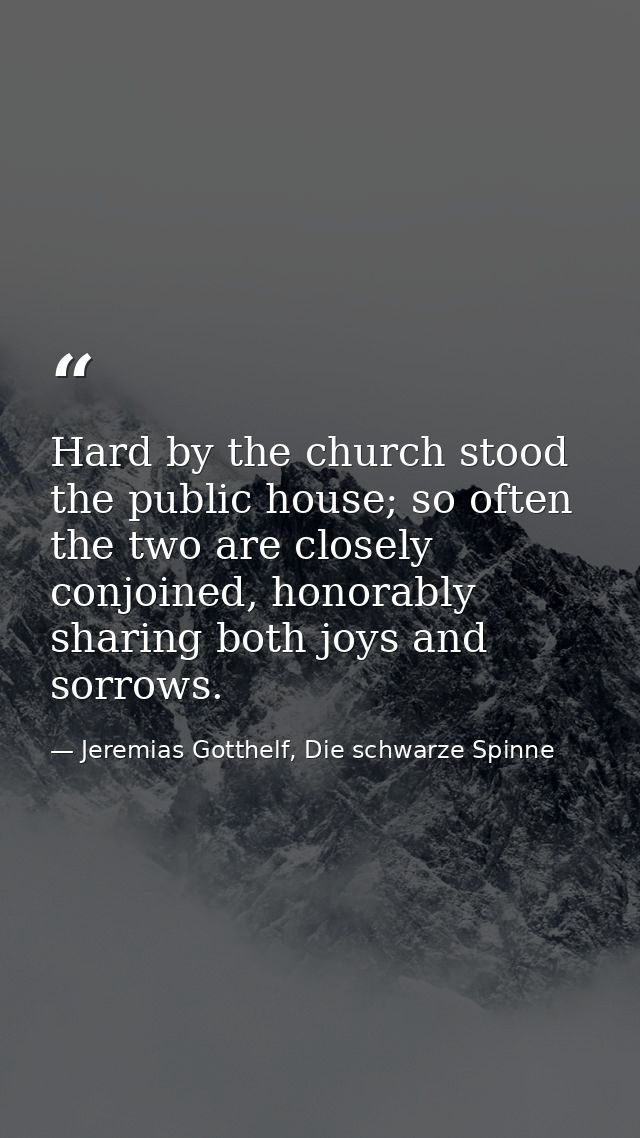 Hard by the church stood the public house; so often the two are closely conjoined, honorably sharing both joys and sorro — Jeremias Gotthelf, Die schwarze Spinne