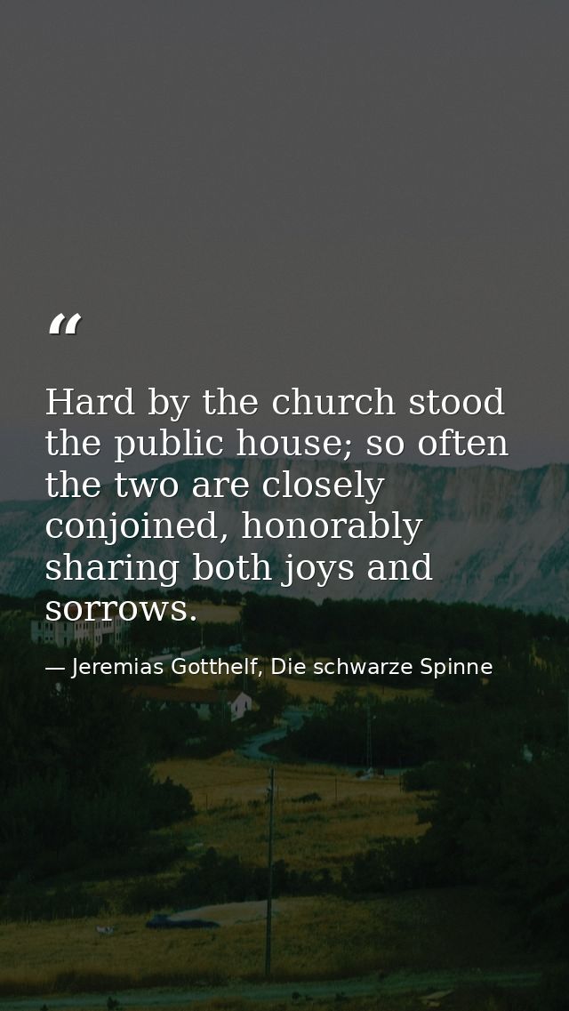 Hard by the church stood the public house; so often the two are closely conjoined, honorably sharing both joys and sorro — Jeremias Gotthelf, Die schwarze Spinne