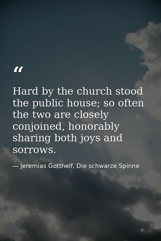 Hard by the church stood the public house; so often the two are closely conjoined, honorably sharing both joys and sorro — Jeremias Gotthelf, Die schwarze Spinne