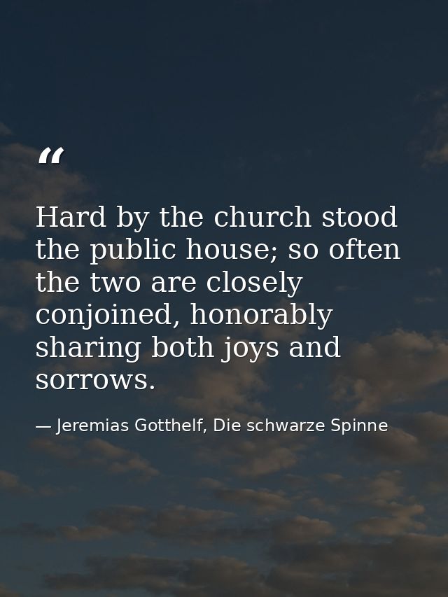 Hard by the church stood the public house; so often the two are closely conjoined, honorably sharing both joys and sorro — Jeremias Gotthelf, Die schwarze Spinne