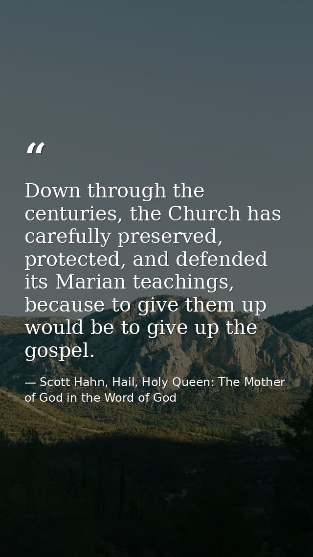 Down through the centuries, the Church has carefully preserved, protected, and defended its Marian teachings, because to — Scott Hahn, Hail, Holy Queen: The Mother of God in the Word of God