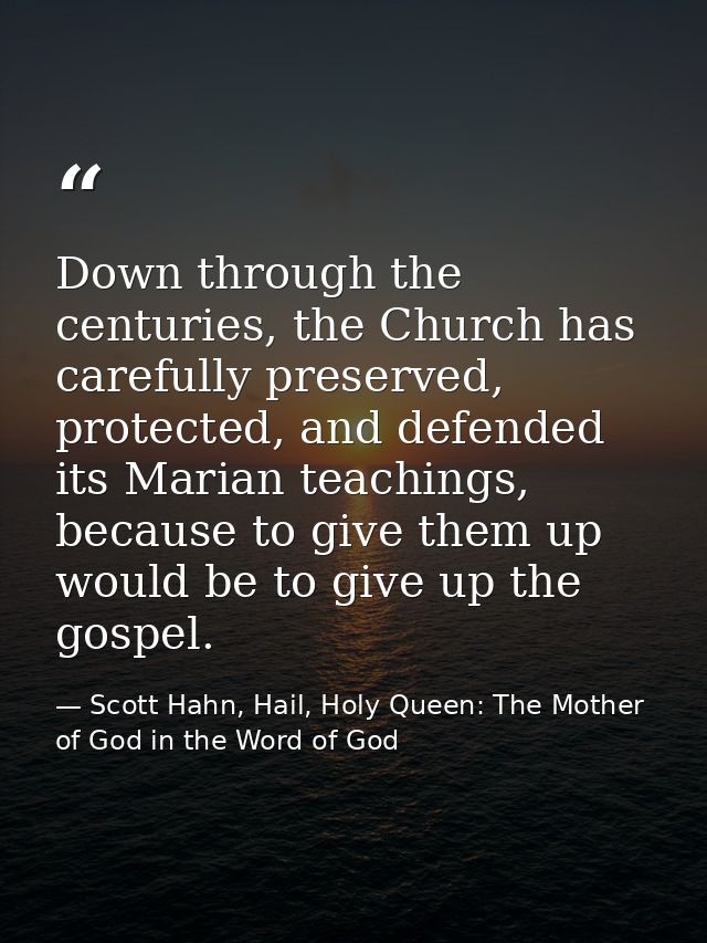 Down through the centuries, the Church has carefully preserved, protected, and defended its Marian teachings, because to — Scott Hahn, Hail, Holy Queen: The Mother of God in the Word of God