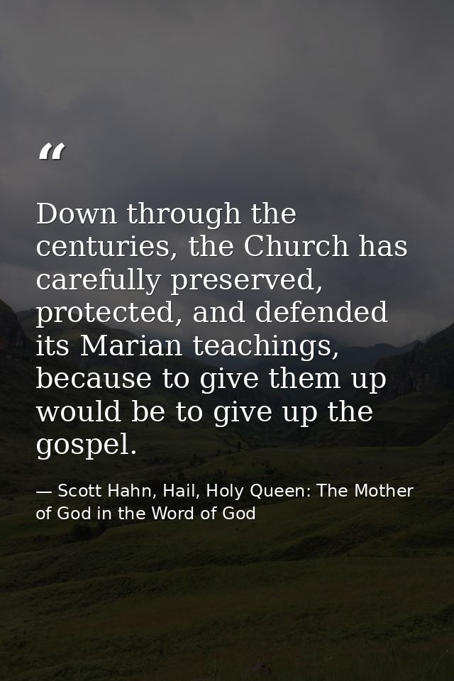 Down through the centuries, the Church has carefully preserved, protected, and defended its Marian teachings, because to — Scott Hahn, Hail, Holy Queen: The Mother of God in the Word of God