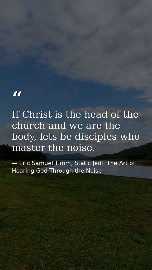 If Christ is the head of the church and we are the body, lets be disciples who master the noise. — Eric Samuel Timm, Static Jedi: The Art of Hearing God Through the Noise