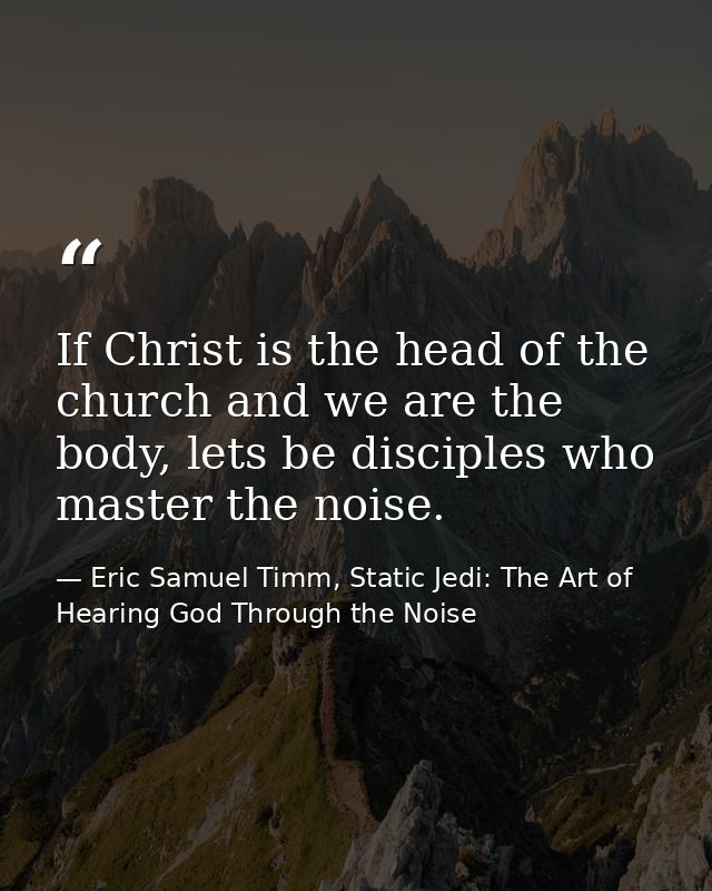 If Christ is the head of the church and we are the body, lets be disciples who master the noise. — Eric Samuel Timm, Static Jedi: The Art of Hearing God Through the Noise