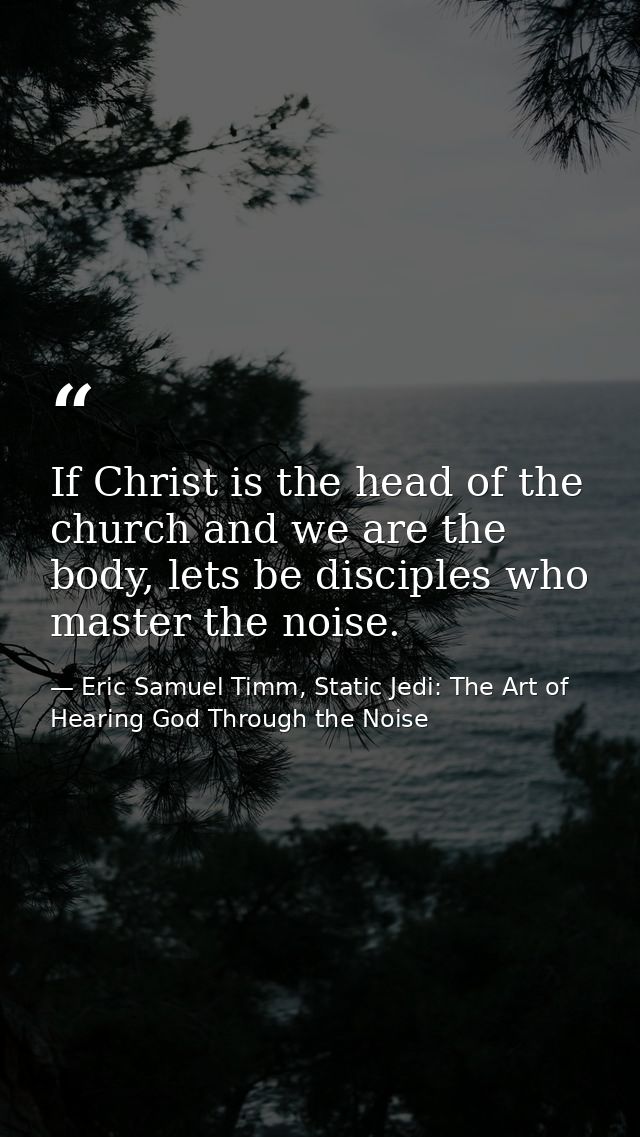 If Christ is the head of the church and we are the body, lets be disciples who master the noise. — Eric Samuel Timm, Static Jedi: The Art of Hearing God Through the Noise