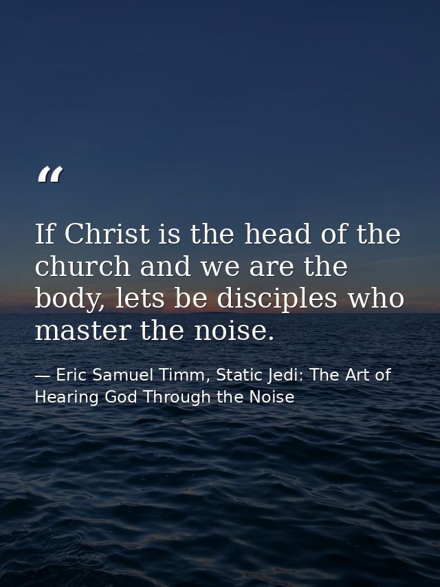 If Christ is the head of the church and we are the body, lets be disciples who master the noise. — Eric Samuel Timm, Static Jedi: The Art of Hearing God Through the Noise