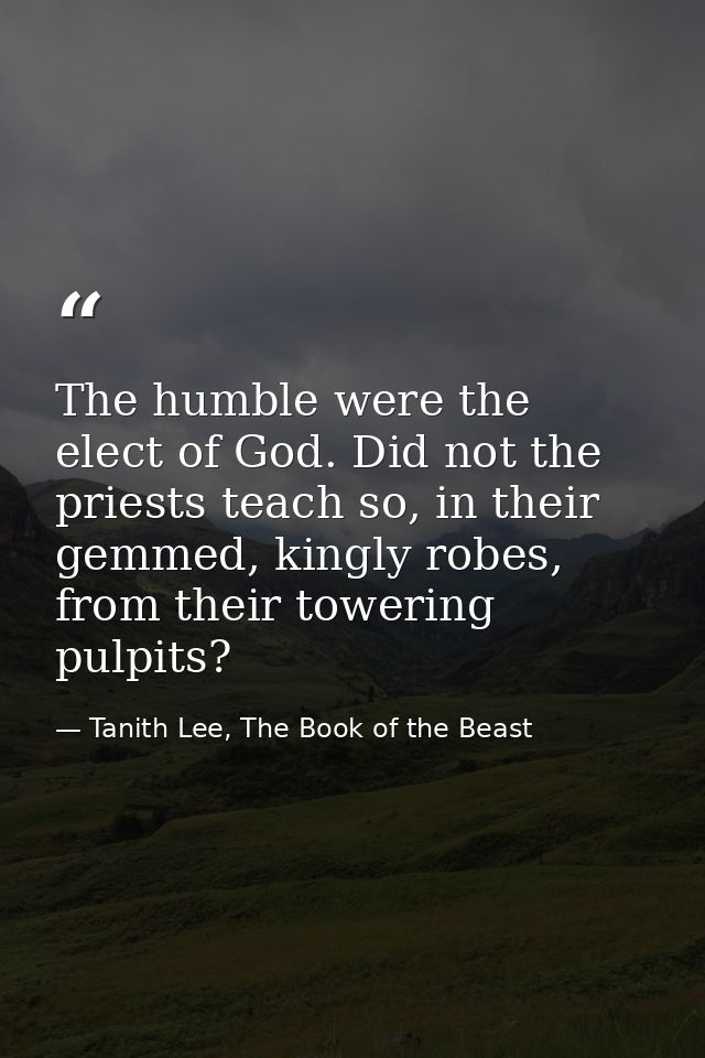 The humble were the elect of God. Did not the priests teach so, in their gemmed, kingly robes, from their towering pulpi — Tanith Lee, The Book of the Beast
