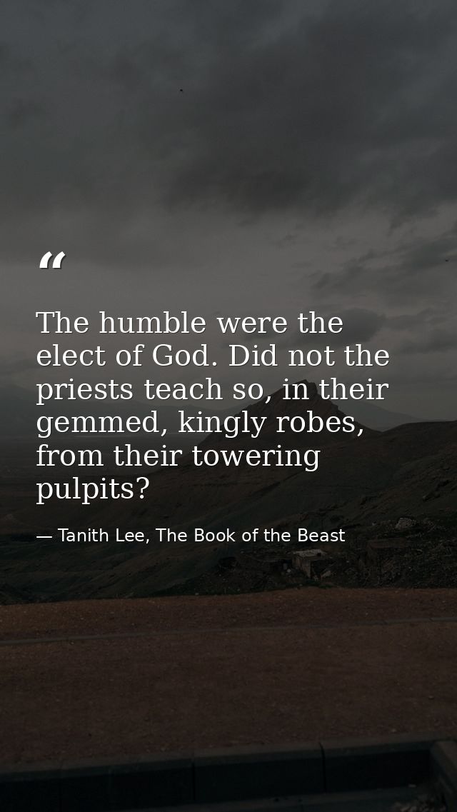 The humble were the elect of God. Did not the priests teach so, in their gemmed, kingly robes, from their towering pulpi — Tanith Lee, The Book of the Beast