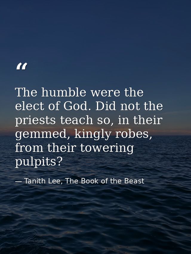 The humble were the elect of God. Did not the priests teach so, in their gemmed, kingly robes, from their towering pulpi — Tanith Lee, The Book of the Beast