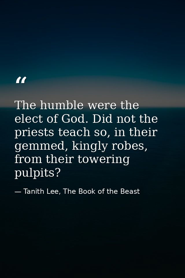 The humble were the elect of God. Did not the priests teach so, in their gemmed, kingly robes, from their towering pulpi — Tanith Lee, The Book of the Beast