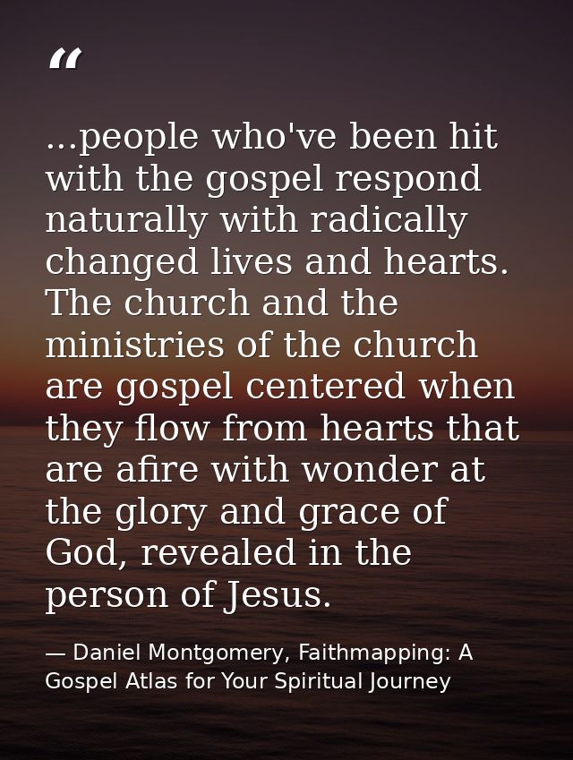 ...people who've been hit with the gospel respond naturally with radically changed lives and hearts. The church and the  — Daniel Montgomery, Faithmapping: A Gospel Atlas for Your Spiritual Journey