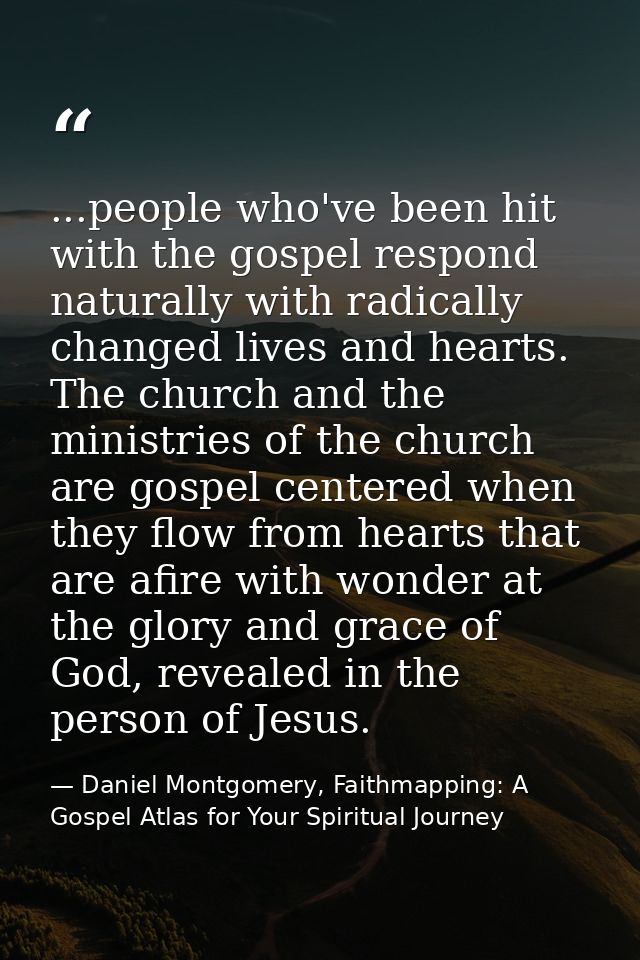 ...people who've been hit with the gospel respond naturally with radically changed lives and hearts. The church and the  — Daniel Montgomery, Faithmapping: A Gospel Atlas for Your Spiritual Journey