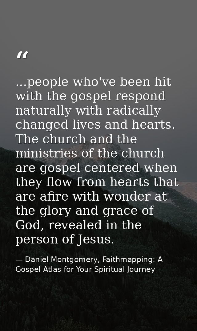 ...people who've been hit with the gospel respond naturally with radically changed lives and hearts. The church and the  — Daniel Montgomery, Faithmapping: A Gospel Atlas for Your Spiritual Journey