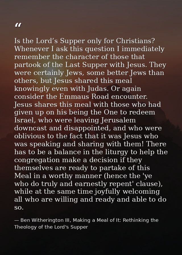 Is the Lord’s Supper only for Christians? Whenever I ask this question I immediately remember the character of those tha — Ben Witherington III, Making a Meal of It: Rethinking the Theology of the Lord's Supper