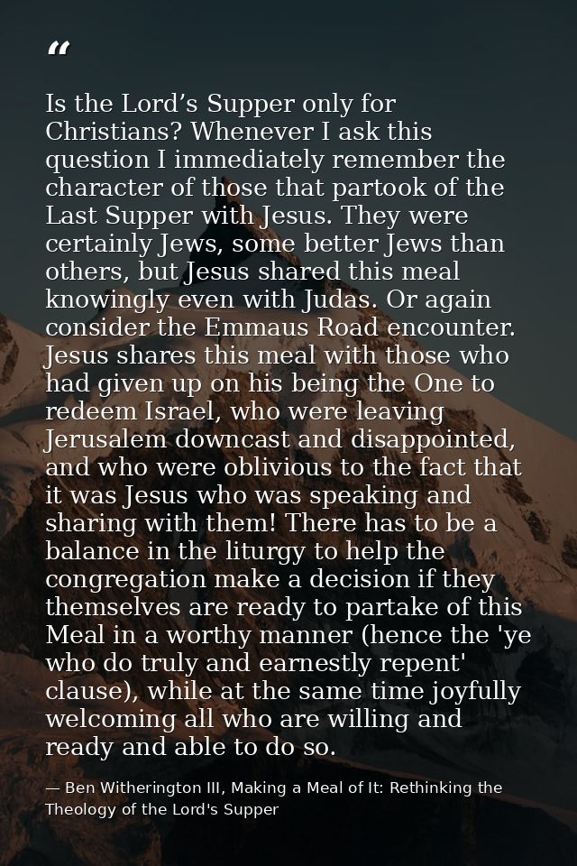 Is the Lord’s Supper only for Christians? Whenever I ask this question I immediately remember the character of those tha — Ben Witherington III, Making a Meal of It: Rethinking the Theology of the Lord's Supper