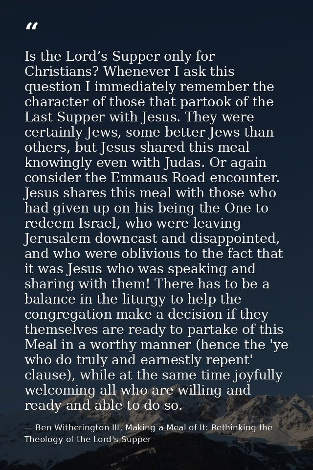 Is the Lord’s Supper only for Christians? Whenever I ask this question I immediately remember the character of those tha — Ben Witherington III, Making a Meal of It: Rethinking the Theology of the Lord's Supper