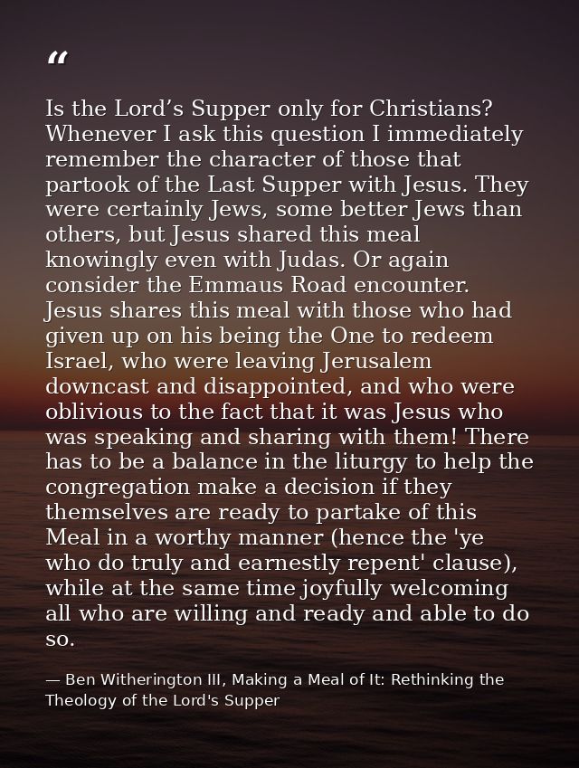 Is the Lord’s Supper only for Christians? Whenever I ask this question I immediately remember the character of those tha — Ben Witherington III, Making a Meal of It: Rethinking the Theology of the Lord's Supper