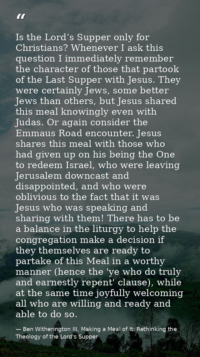 Is the Lord’s Supper only for Christians? Whenever I ask this question I immediately remember the character of those tha — Ben Witherington III, Making a Meal of It: Rethinking the Theology of the Lord's Supper