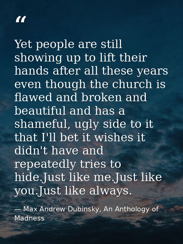 Yet people are still showing up to lift their hands after all these years even though the church is flawed and broken an — Max Andrew Dubinsky, An Anthology of Madness