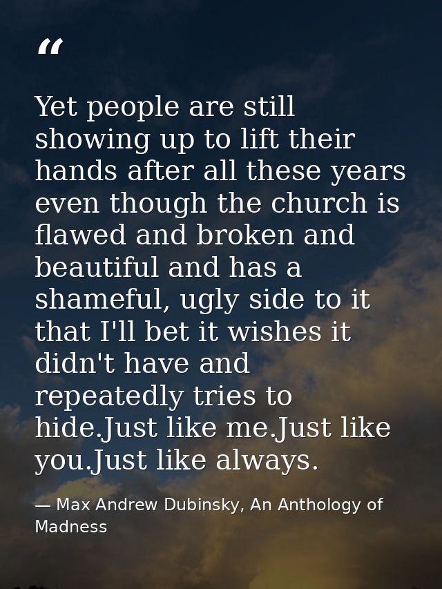 Yet people are still showing up to lift their hands after all these years even though the church is flawed and broken an — Max Andrew Dubinsky, An Anthology of Madness