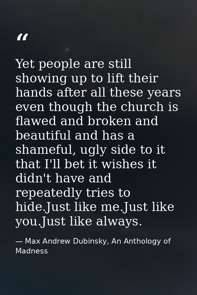 Yet people are still showing up to lift their hands after all these years even though the church is flawed and broken an — Max Andrew Dubinsky, An Anthology of Madness