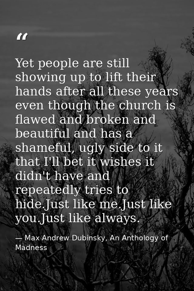 Yet people are still showing up to lift their hands after all these years even though the church is flawed and broken an — Max Andrew Dubinsky, An Anthology of Madness