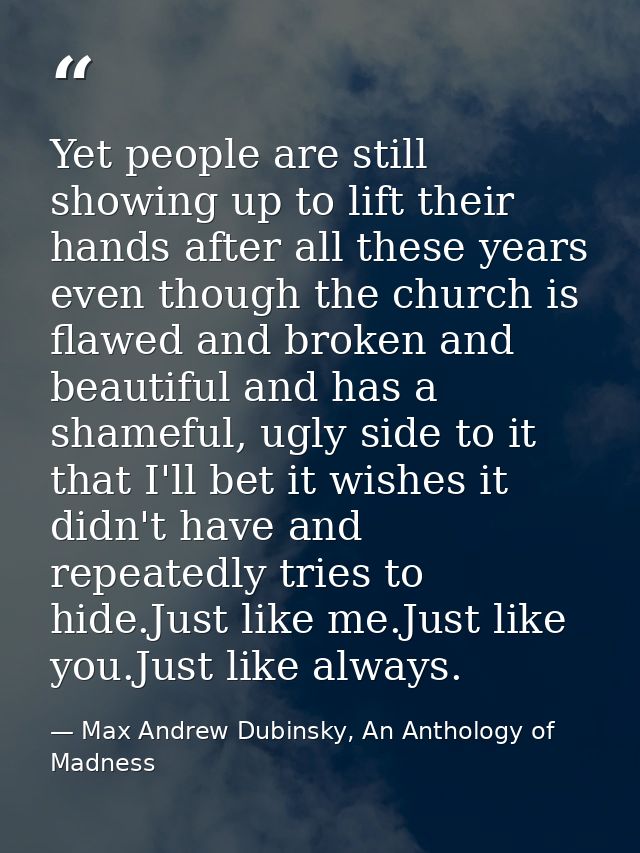Yet people are still showing up to lift their hands after all these years even though the church is flawed and broken an — Max Andrew Dubinsky, An Anthology of Madness