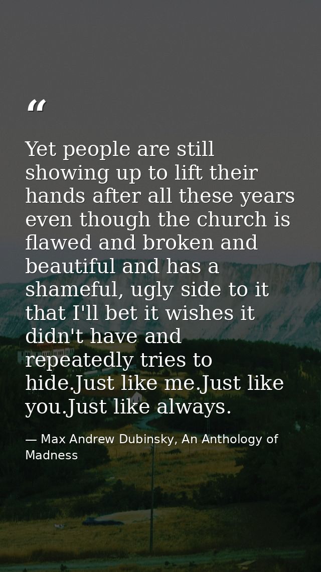 Yet people are still showing up to lift their hands after all these years even though the church is flawed and broken an — Max Andrew Dubinsky, An Anthology of Madness