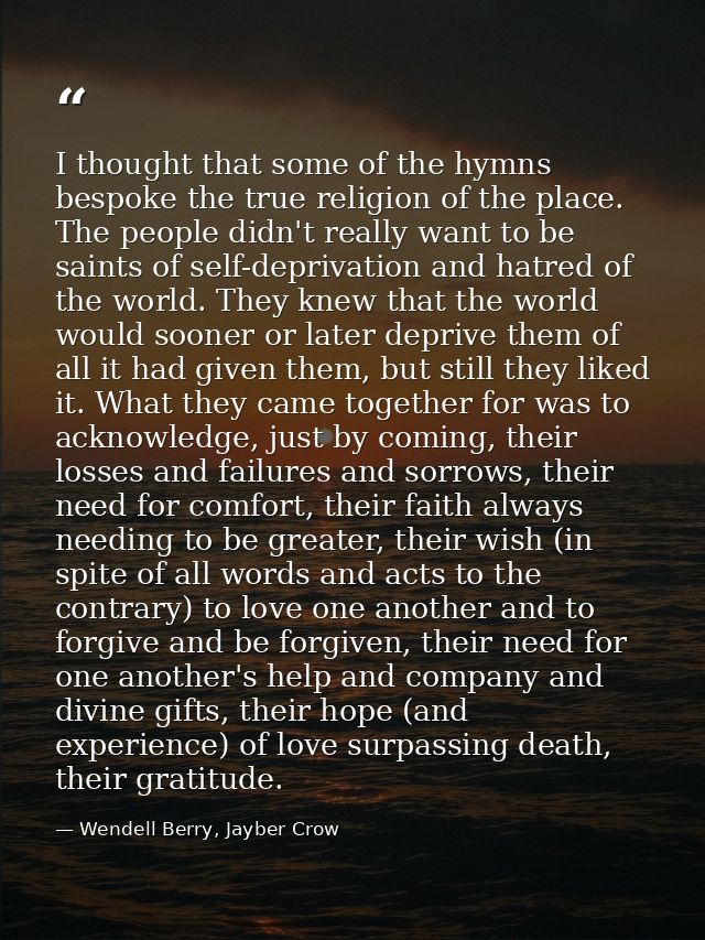 I thought that some of the hymns bespoke the true religion of the place. The people didn't really want to be saints of s — Wendell Berry, Jayber Crow