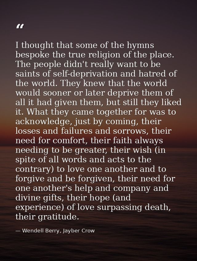 I thought that some of the hymns bespoke the true religion of the place. The people didn't really want to be saints of s — Wendell Berry, Jayber Crow