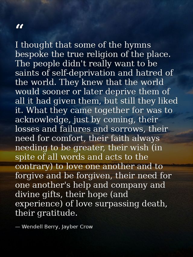 I thought that some of the hymns bespoke the true religion of the place. The people didn't really want to be saints of s — Wendell Berry, Jayber Crow