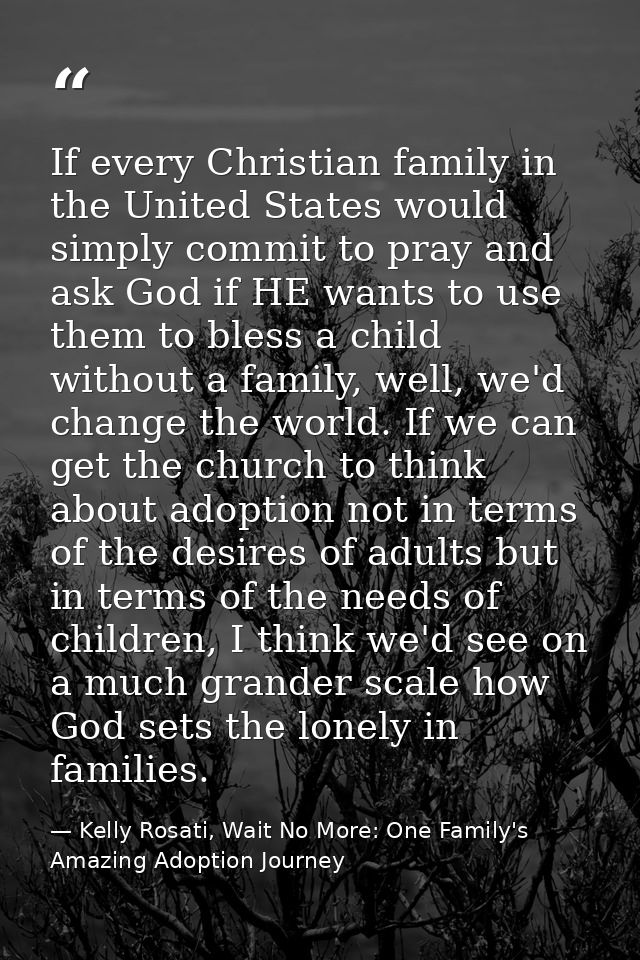 If every Christian family in the United States would simply commit to pray and ask God if HE wants to use them to bless  — Kelly Rosati, Wait No More: One Family's Amazing Adoption Journey