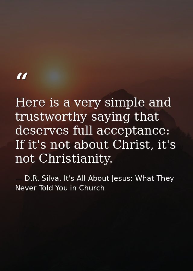 Here is a very simple and trustworthy saying that deserves full acceptance: If it's not about Christ, it's not Christian — D.R. Silva, It's All About Jesus: What They Never Told You in Church