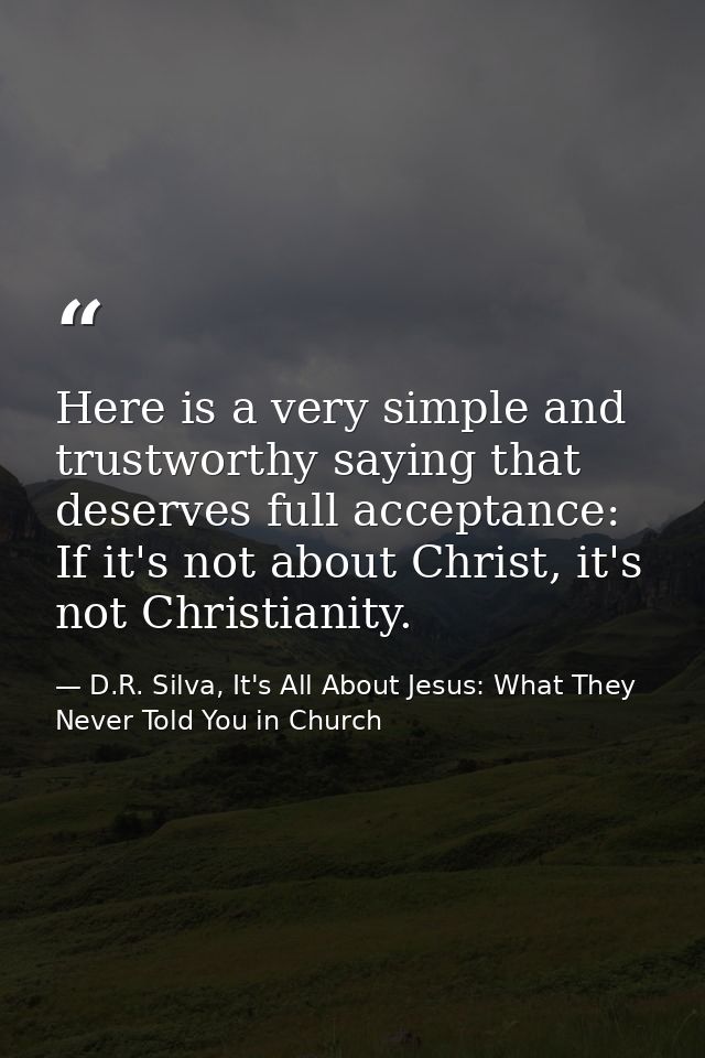 Here is a very simple and trustworthy saying that deserves full acceptance: If it's not about Christ, it's not Christian — D.R. Silva, It's All About Jesus: What They Never Told You in Church