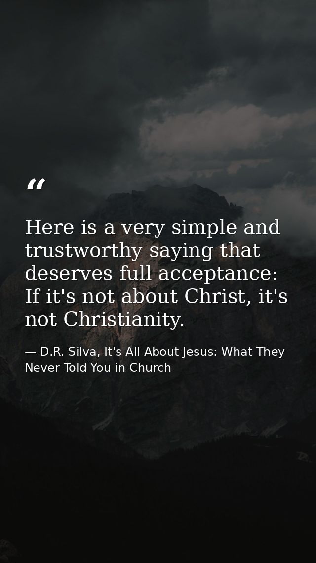 Here is a very simple and trustworthy saying that deserves full acceptance: If it's not about Christ, it's not Christian — D.R. Silva, It's All About Jesus: What They Never Told You in Church