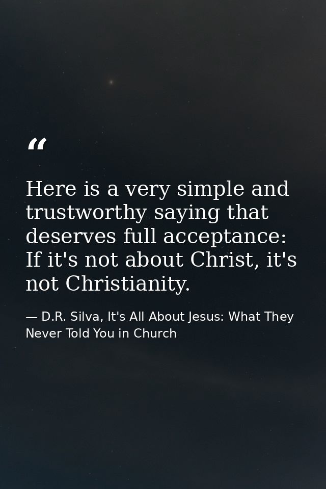 Here is a very simple and trustworthy saying that deserves full acceptance: If it's not about Christ, it's not Christian — D.R. Silva, It's All About Jesus: What They Never Told You in Church