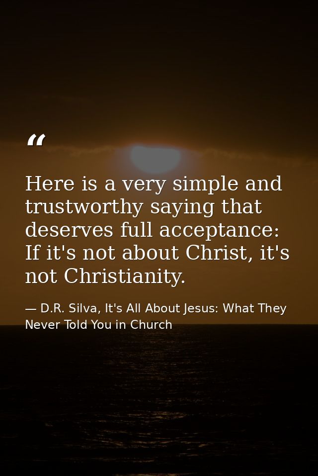 Here is a very simple and trustworthy saying that deserves full acceptance: If it's not about Christ, it's not Christian — D.R. Silva, It's All About Jesus: What They Never Told You in Church