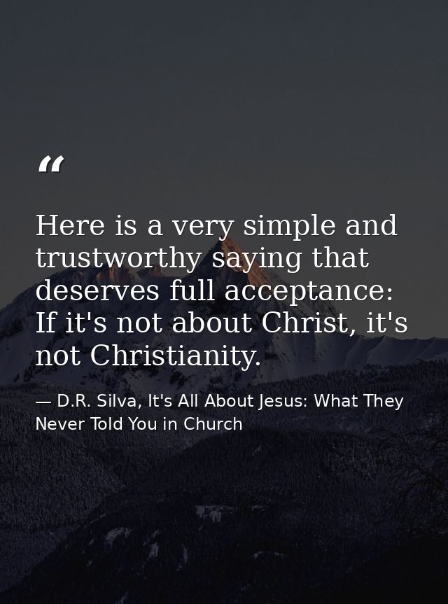 Here is a very simple and trustworthy saying that deserves full acceptance: If it's not about Christ, it's not Christian — D.R. Silva, It's All About Jesus: What They Never Told You in Church