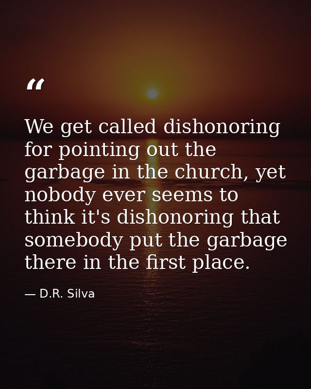 We get called dishonoring for pointing out the garbage in the church, yet nobody ever seems to think it's dishonoring th — D.R. Silva