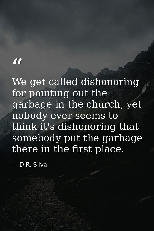 We get called dishonoring for pointing out the garbage in the church, yet nobody ever seems to think it's dishonoring th — D.R. Silva