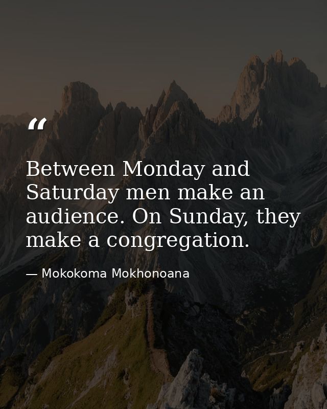 Between Monday and Saturday men make an audience. On Sunday, they make a congregation. — Mokokoma Mokhonoana